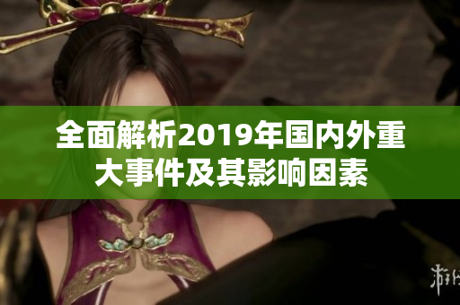 全面解析2019年国内外重大事件及其影响因素