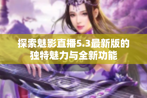探索魅影直播5.3最新版的独特魅力与全新功能