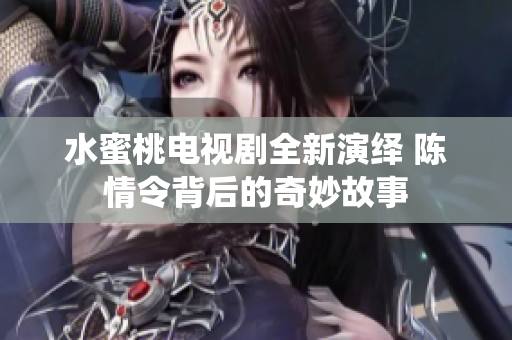 水蜜桃电视剧全新演绎 陈情令背后的奇妙故事