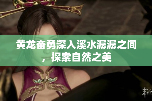 黄龙奋勇深入溪水潺潺之间，探索自然之美