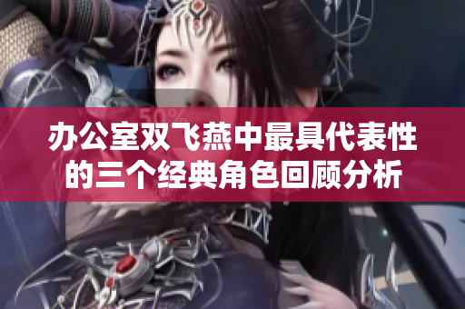 办公室双飞燕中最具代表性的三个经典角色回顾分析