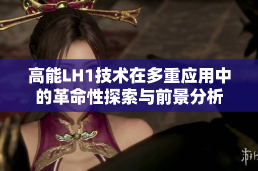 高能LH1技术在多重应用中的革命性探索与前景分析