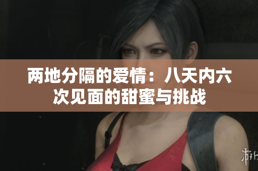 两地分隔的爱情：八天内六次见面的甜蜜与挑战