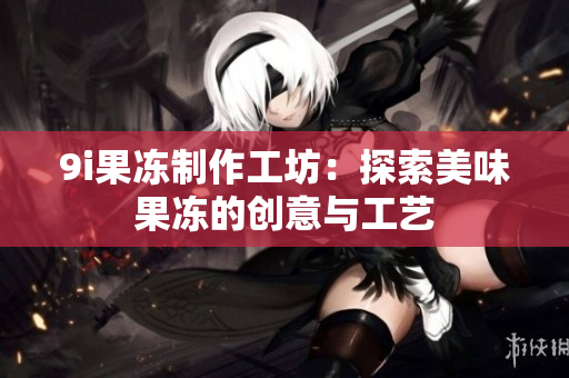 9i果冻制作工坊：探索美味果冻的创意与工艺