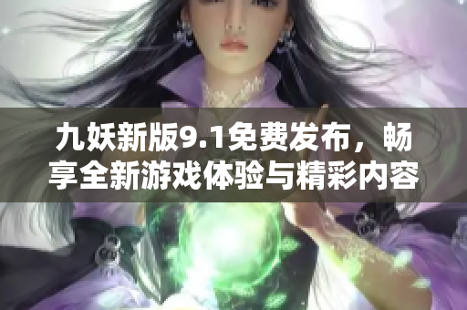 九妖新版9.1免费发布，畅享全新游戏体验与精彩内容