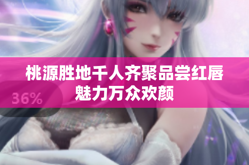 桃源胜地千人齐聚品尝红唇魅力万众欢颜