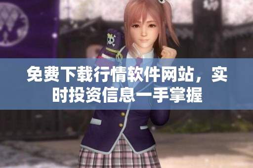 免费下载行情软件网站，实时投资信息一手掌握
