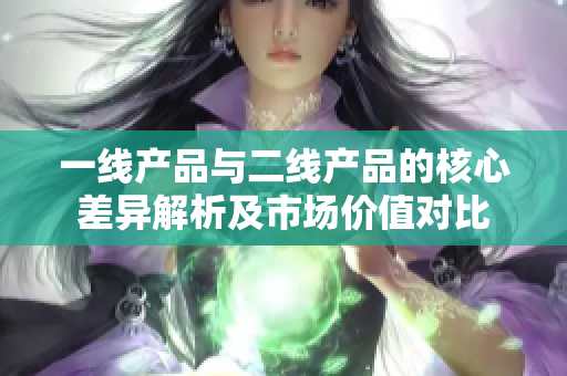 一线产品与二线产品的核心差异解析及市场价值对比