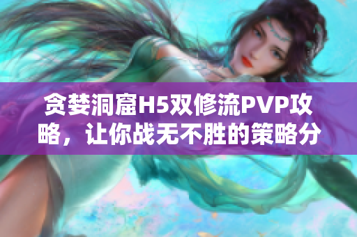 贪婪洞窟H5双修流PVP攻略，让你战无不胜的策略分享