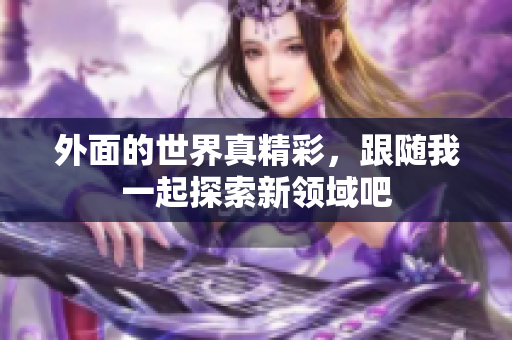外面的世界真精彩，跟随我一起探索新领域吧
