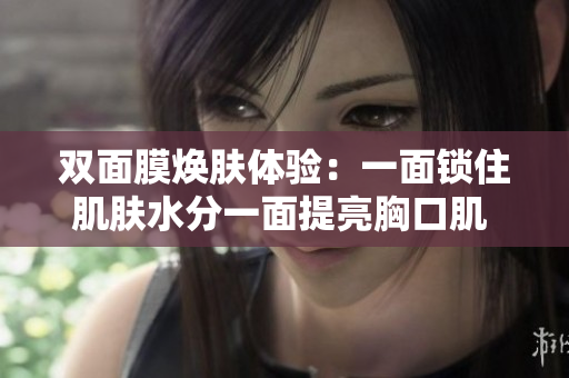 双面膜焕肤体验：一面锁住肌肤水分一面提亮胸口肌 