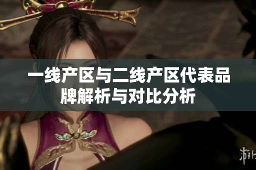 一线产区与二线产区代表品牌解析与对比分析