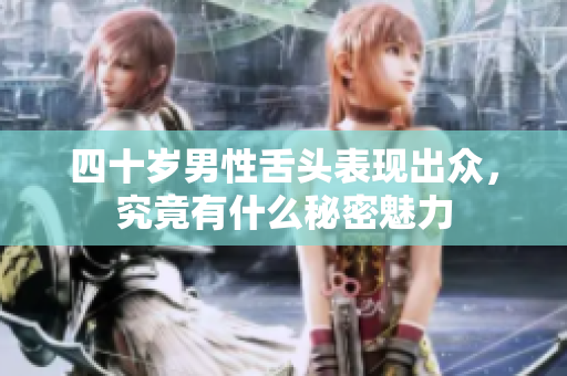 四十岁男性舌头表现出众，究竟有什么秘密魅力
