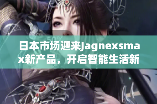 日本市场迎来Jagnexsmax新产品，开启智能生活新篇章