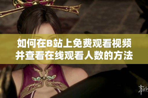 如何在B站上免费观看视频并查看在线观看人数的方法