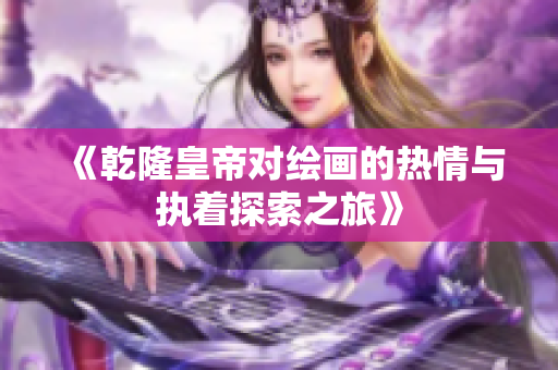 《乾隆皇帝对绘画的热情与执着探索之旅》