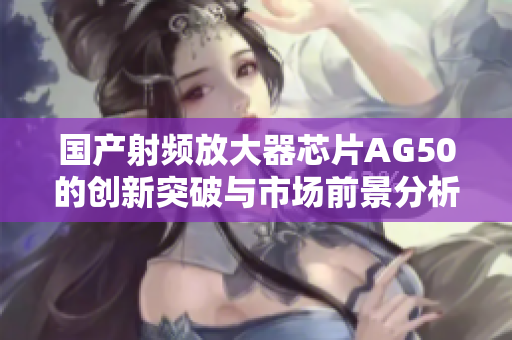国产射频放大器芯片AG50的创新突破与市场前景分析