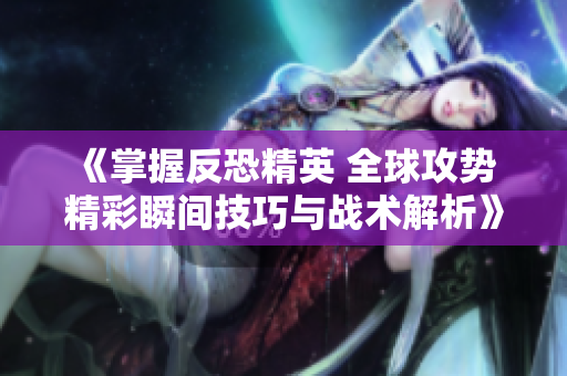 《掌握反恐精英 全球攻势 精彩瞬间技巧与战术解析》