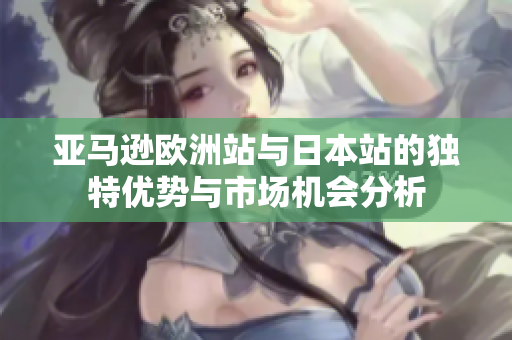 亚马逊欧洲站与日本站的独特优势与市场机会分析