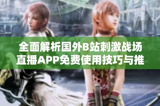 全面解析国外B站刺激战场直播APP免费使用技巧与推荐