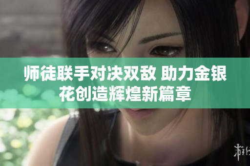 师徒联手对决双敌 助力金银花创造辉煌新篇章