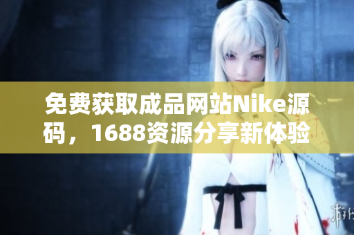 免费获取成品网站Nike源码，1688资源分享新体验