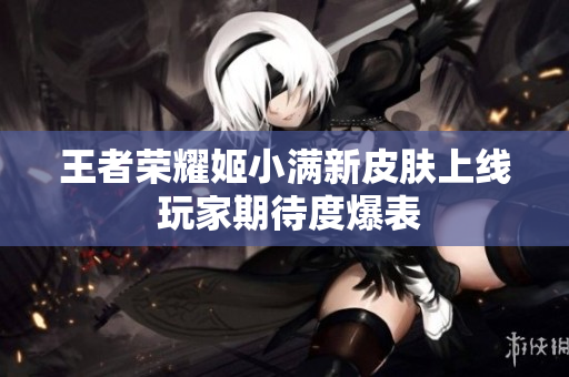 王者荣耀姬小满新皮肤上线 玩家期待度爆表