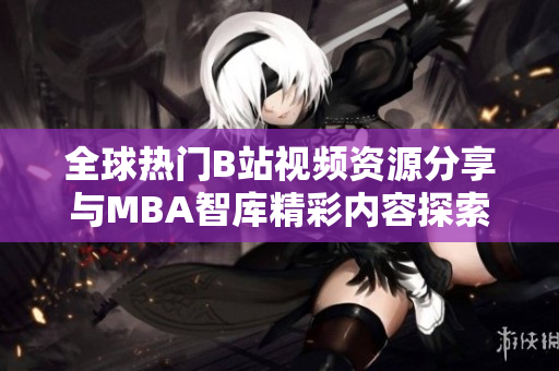 全球热门B站视频资源分享与MBA智库精彩内容探索