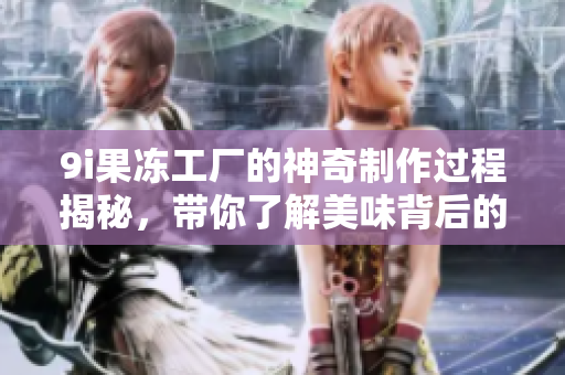 9i果冻工厂的神奇制作过程揭秘，带你了解美味背后的秘密