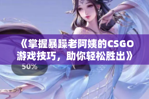 《掌握暴躁老阿姨的CSGO游戏技巧，助你轻松胜出》