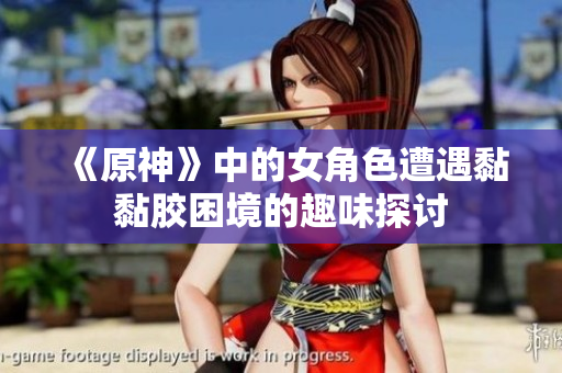 《原神》中的女角色遭遇黏黏胶困境的趣味探讨