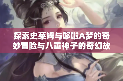 探索史莱姆与哆啦A梦的奇妙冒险与八重神子的奇幻故事