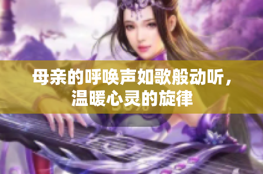 母亲的呼唤声如歌般动听，温暖心灵的旋律