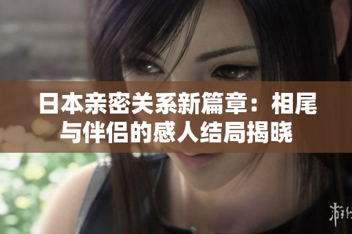 日本亲密关系新篇章：相尾与伴侣的感人结局揭晓