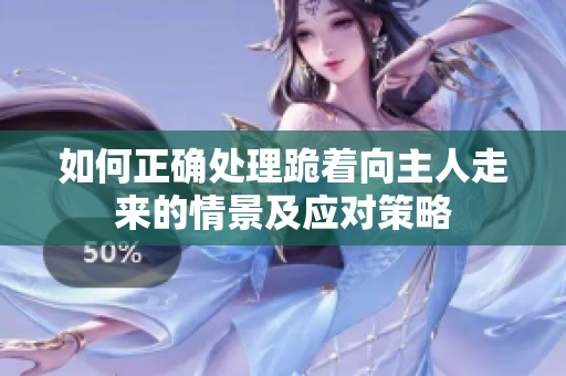 如何正确处理跪着向主人走来的情景及应对策略