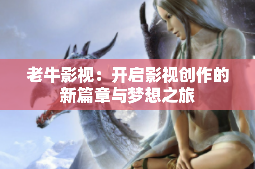 老牛影视：开启影视创作的新篇章与梦想之旅