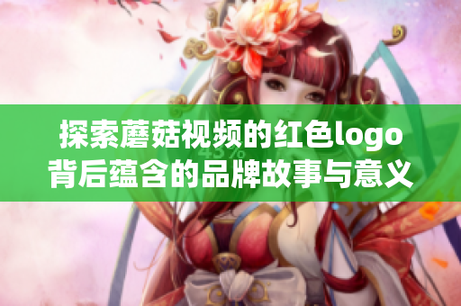 探索蘑菇视频的红色logo背后蕴含的品牌故事与意义