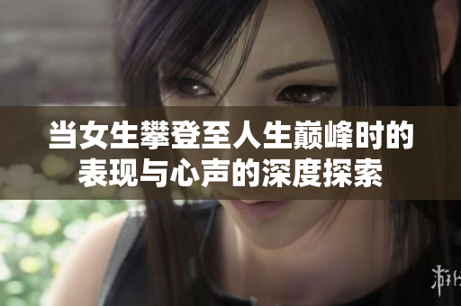 当女生攀登至人生巅峰时的表现与心声的深度探索