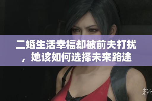 二婚生活幸福却被前夫打扰，她该如何选择未来路途