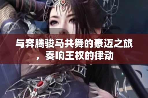 与奔腾骏马共舞的豪迈之旅，奏响王权的律动