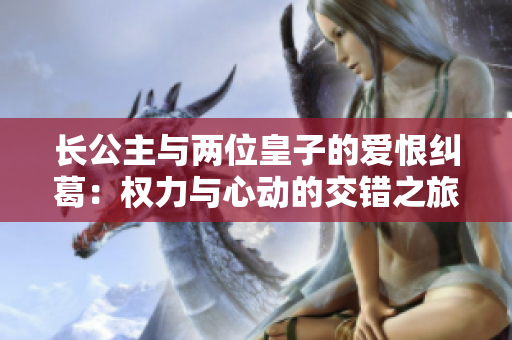 长公主与两位皇子的爱恨纠葛：权力与心动的交错之旅