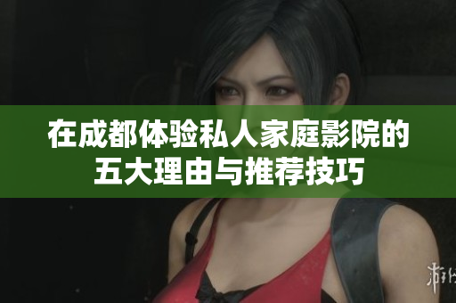 在成都体验私人家庭影院的五大理由与推荐技巧