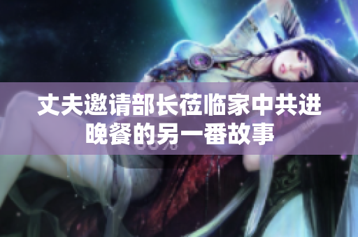 丈夫邀请部长莅临家中共进晚餐的另一番故事