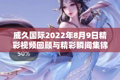 威久国际2022年8月9日精彩视频回顾与精彩瞬间集锦