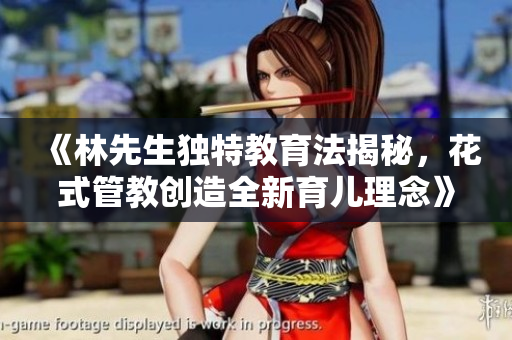 《林先生独特教育法揭秘，花式管教创造全新育儿理念》