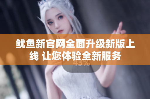 鱿鱼新官网全面升级新版上线 让您体验全新服务
