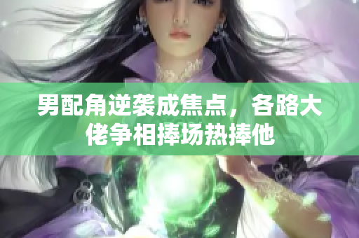 男配角逆袭成焦点，各路大佬争相捧场热捧他