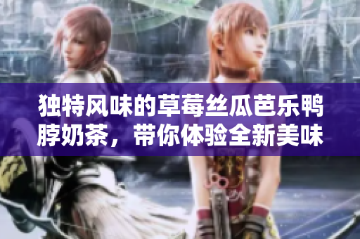 独特风味的草莓丝瓜芭乐鸭脖奶茶，带你体验全新美味之旅