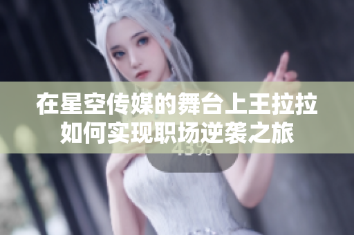 在星空传媒的舞台上王拉拉如何实现职场逆袭之旅