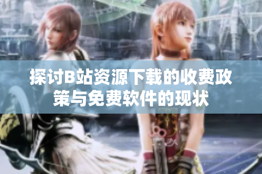 探讨B站资源下载的收费政策与免费软件的现状